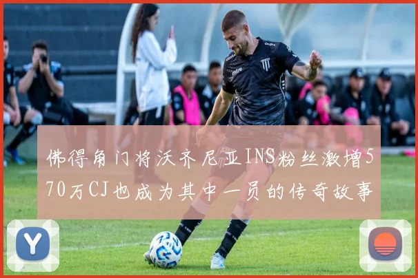 佛得角门将沃齐尼亚INS粉丝激增570万CJ也成为其中一员的传奇故事