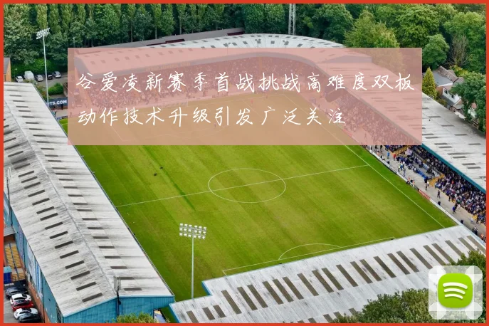 谷爱凌新赛季首战挑战高难度双板动作技术升级引发广泛关注