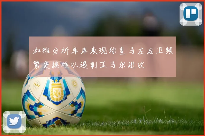 加维分析库库表现称皇马左后卫频繁更换难以遏制亚马尔进攻