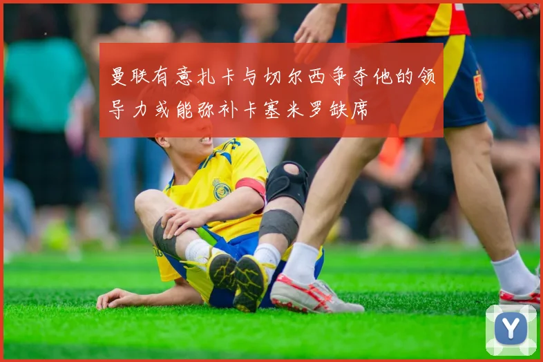 曼联有意扎卡与切尔西争夺他的领导力或能弥补卡塞米罗缺席
