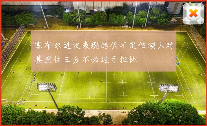 塞布尔进攻表现起伏不定但湖人对其空位三分不必过于担忧