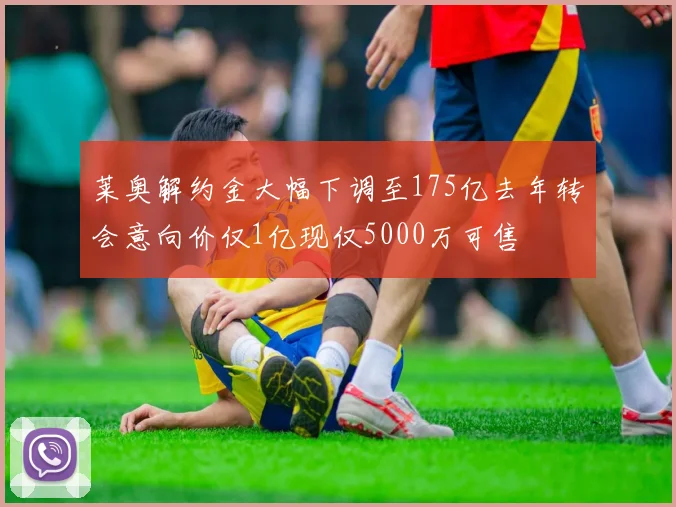 莱奥解约金大幅下调至175亿去年转会意向价仅1亿现仅5000万可售