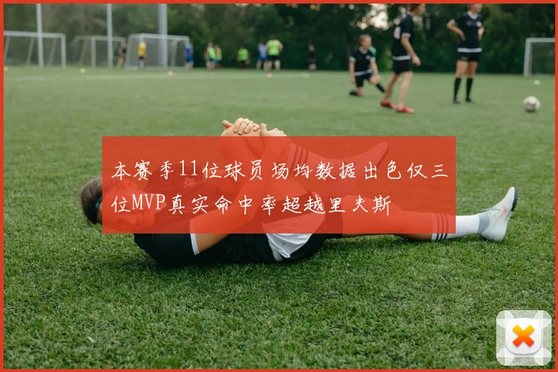 本赛季11位球员场均数据出色仅三位MVP真实命中率超越里夫斯
