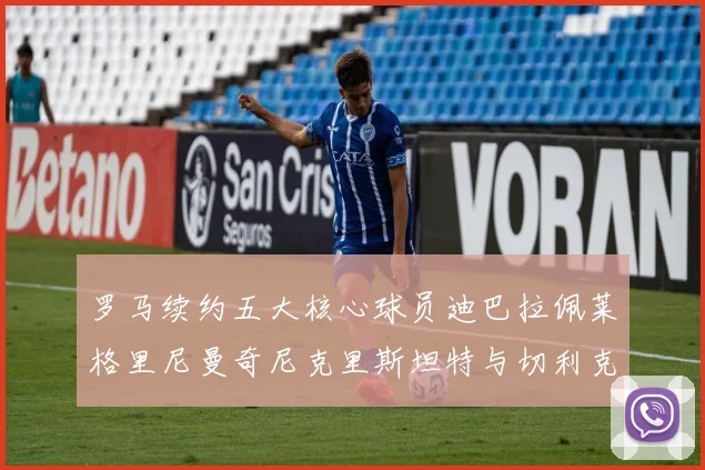 罗马续约五大核心球员迪巴拉佩莱格里尼曼奇尼克里斯坦特与切利克共创未来