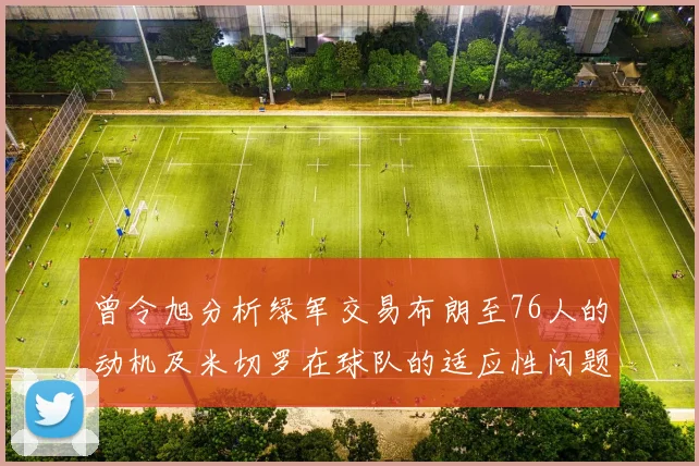 曾令旭分析绿军交易布朗至76人的动机及米切罗在球队的适应性问题