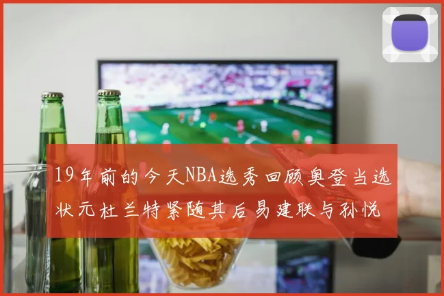 19年前的今天NBA选秀回顾奥登当选状元杜兰特紧随其后易建联与孙悦同场竞技