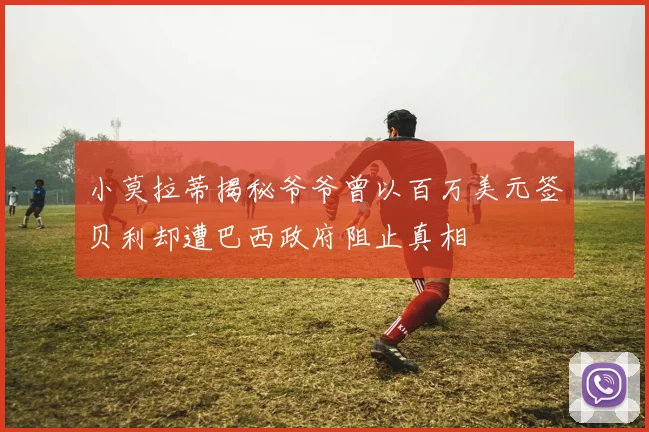 小莫拉蒂揭秘爷爷曾以百万美元签贝利却遭巴西政府阻止真相