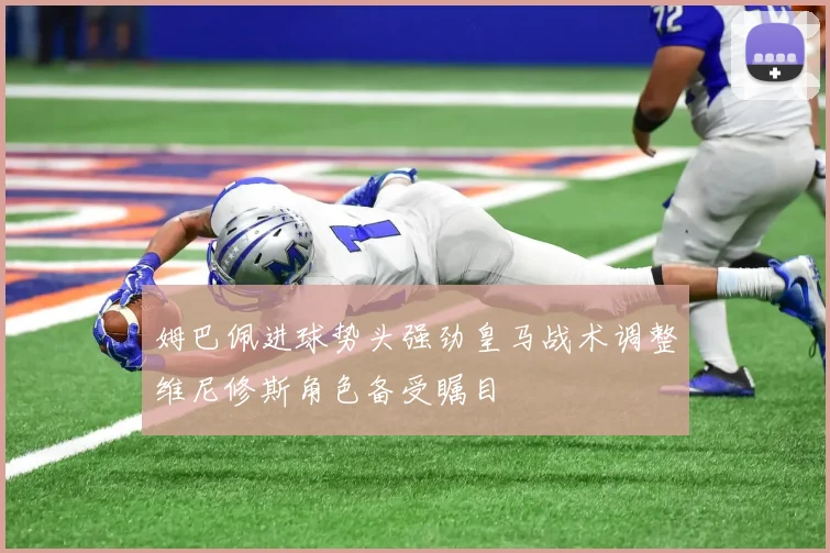 姆巴佩进球势头强劲皇马战术调整维尼修斯角色备受瞩目