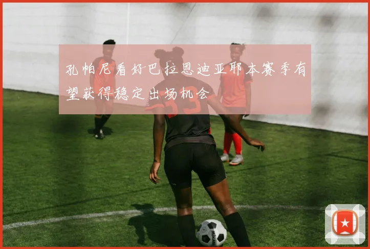 孔帕尼看好巴拉恩迪亚耶本赛季有望获得稳定出场机会