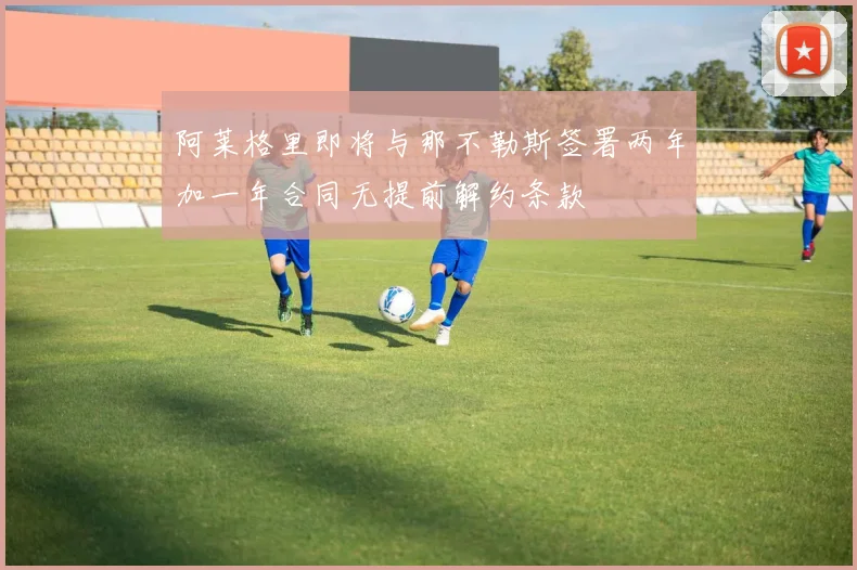 阿莱格里即将与那不勒斯签署两年加一年合同无提前解约条款