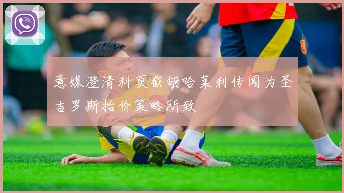 意媒澄清科莫截胡哈莱利传闻为圣吉罗斯抬价策略所致