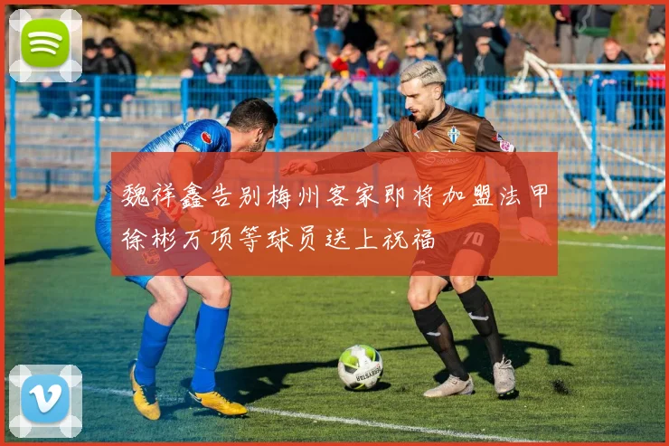 魏祥鑫告别梅州客家即将加盟法甲徐彬万项等球员送上祝福