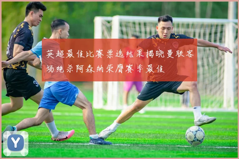 英超最佳比赛票选结果揭晓曼联客场绝杀阿森纳荣膺赛季最佳