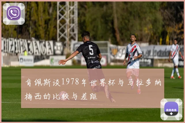 肯佩斯谈1978年世界杯与马拉多纳梅西的比较与差距
