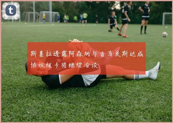 斯基拉透露阿森纳与吉马良斯达成协议纽卡将继续洽谈