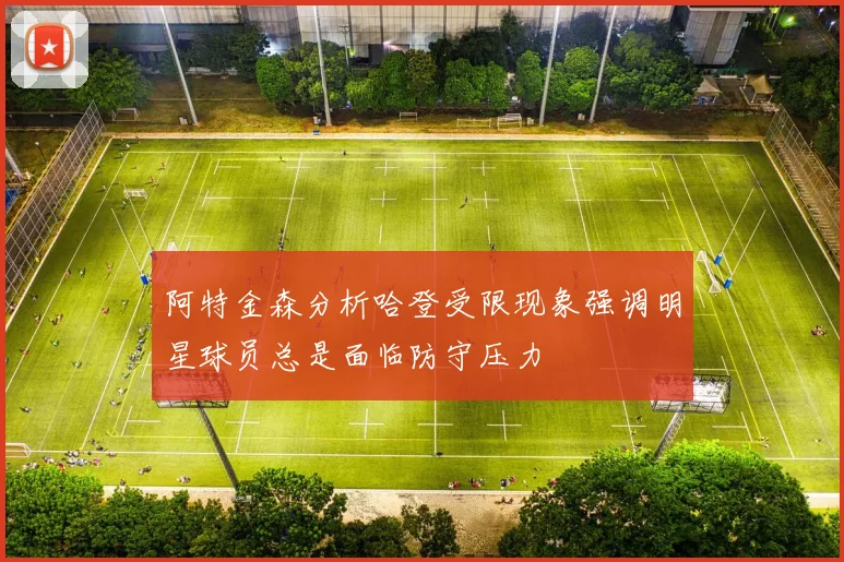 阿特金森分析哈登受限现象强调明星球员总是面临防守压力